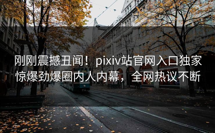 刚刚震撼丑闻！pixiv站官网入口独家惊爆劲爆圈内人内幕，全网热议不断