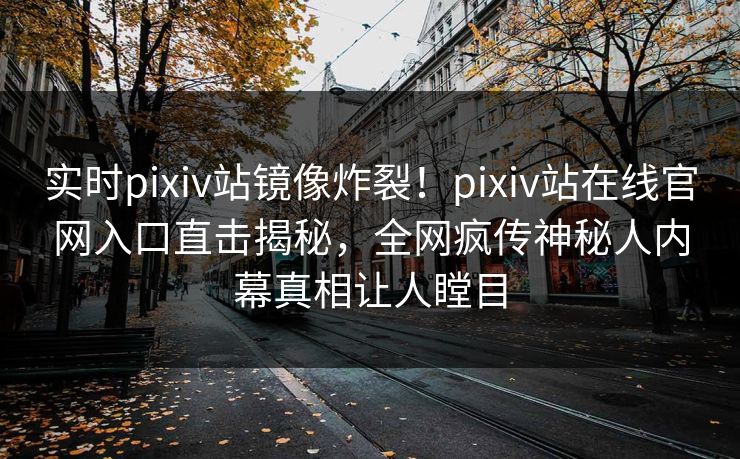 实时pixiv站镜像炸裂！pixiv站在线官网入口直击揭秘，全网疯传神秘人内幕真相让人瞠目