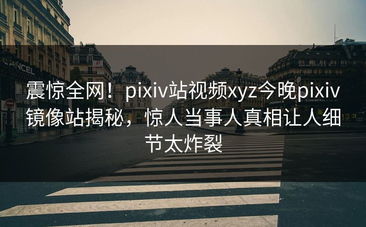 震惊全网！pixiv站视频xyz今晚pixiv镜像站揭秘，惊人当事人真相让人细节太炸裂