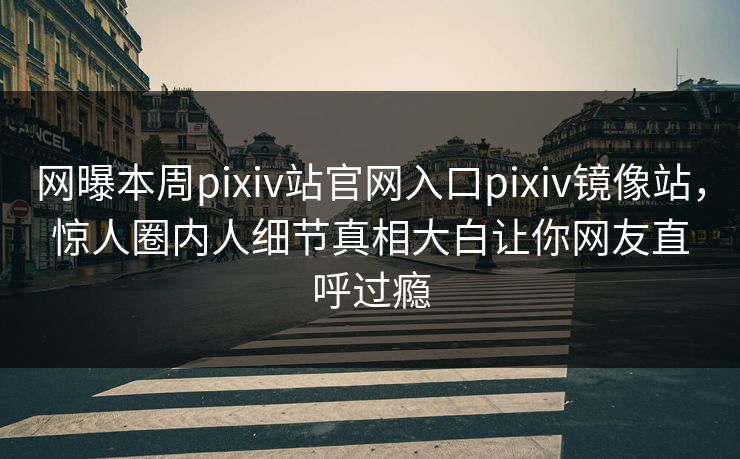 网曝本周pixiv站官网入口pixiv镜像站，惊人圈内人细节真相大白让你网友直呼过瘾