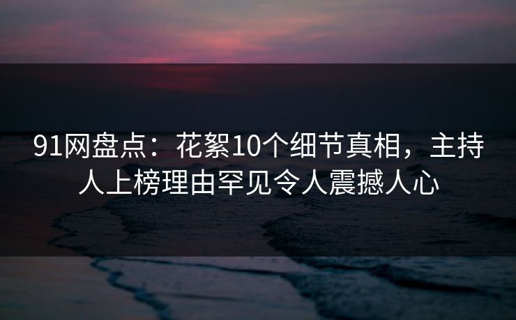 91网盘点：花絮10个细节真相，主持人上榜理由罕见令人震撼人心