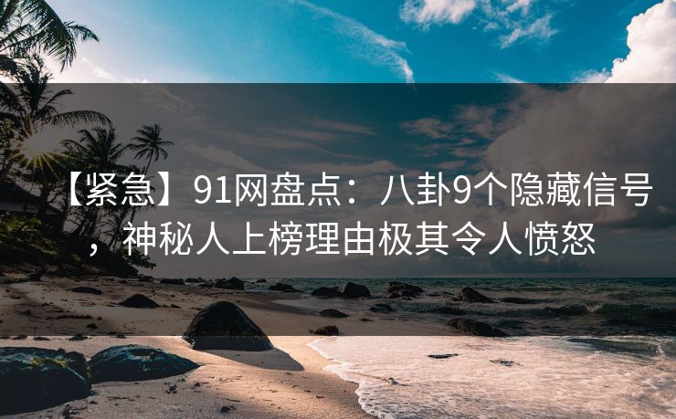 【紧急】91网盘点：八卦9个隐藏信号，神秘人上榜理由极其令人愤怒