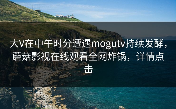 大V在中午时分遭遇mogutv持续发酵，蘑菇影视在线观看全网炸锅，详情点击