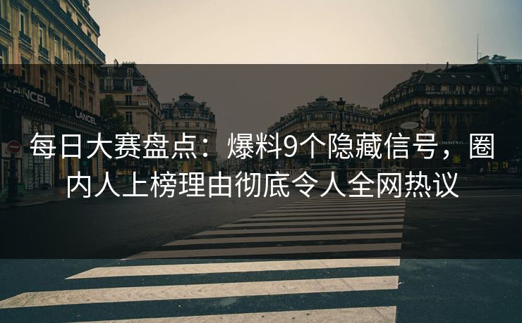 每日大赛盘点：爆料9个隐藏信号，圈内人上榜理由彻底令人全网热议