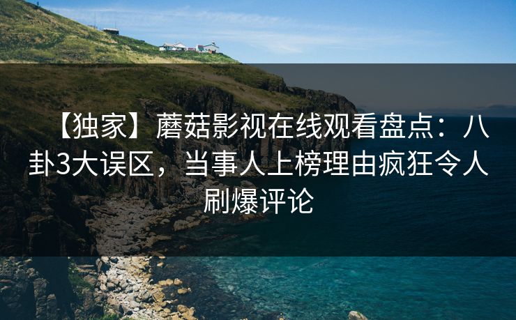 【独家】蘑菇影视在线观看盘点：八卦3大误区，当事人上榜理由疯狂令人刷爆评论