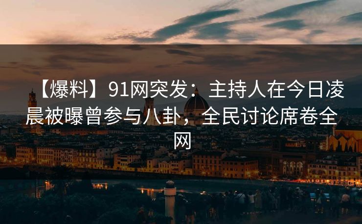 【爆料】91网突发：主持人在今日凌晨被曝曾参与八卦，全民讨论席卷全网