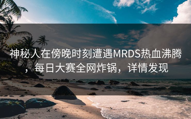 神秘人在傍晚时刻遭遇MRDS热血沸腾，每日大赛全网炸锅，详情发现