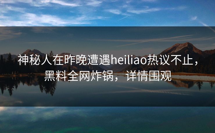 神秘人在昨晚遭遇heiliao热议不止，黑料全网炸锅，详情围观