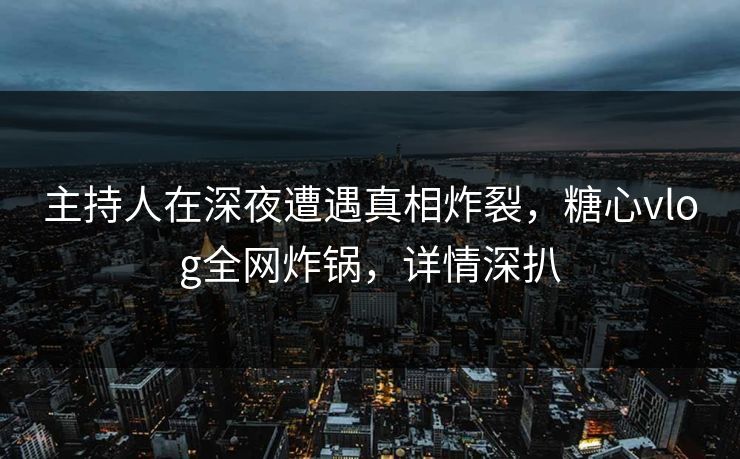 主持人在深夜遭遇真相炸裂，糖心vlog全网炸锅，详情深扒