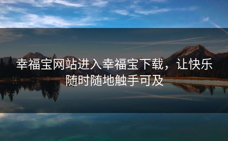 幸福宝网站进入幸福宝下载，让快乐随时随地触手可及