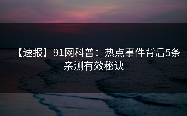 【速报】91网科普：热点事件背后5条亲测有效秘诀
