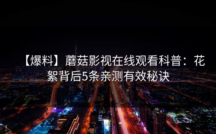 【爆料】蘑菇影视在线观看科普：花絮背后5条亲测有效秘诀