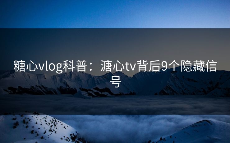糖心vlog科普：溏心tv背后9个隐藏信号