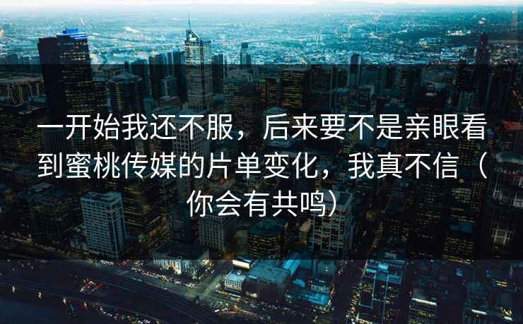 一开始我还不服，后来要不是亲眼看到蜜桃传媒的片单变化，我真不信（你会有共鸣）
