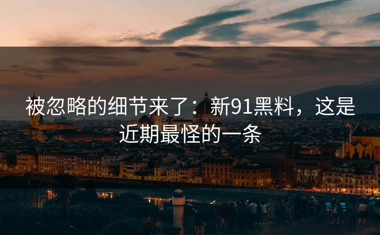 被忽略的细节来了：新91黑料，这是近期最怪的一条