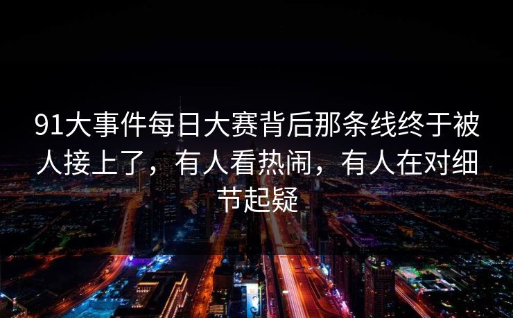 91大事件每日大赛背后那条线终于被人接上了,有人看热闹,有人在对细节起疑 91大事件每日大赛背后那条线终于被人接上了,有人看热闹,有人在对细节起疑