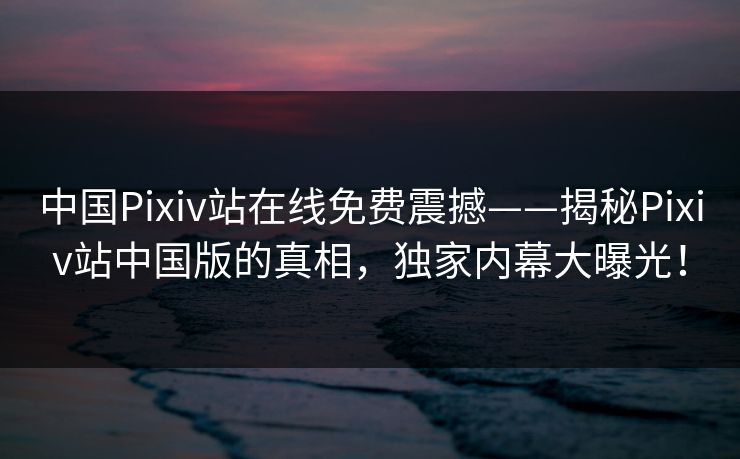 中国Pixiv站在线免费震撼——揭秘Pixiv站中国版的真相，独家内幕大曝光！