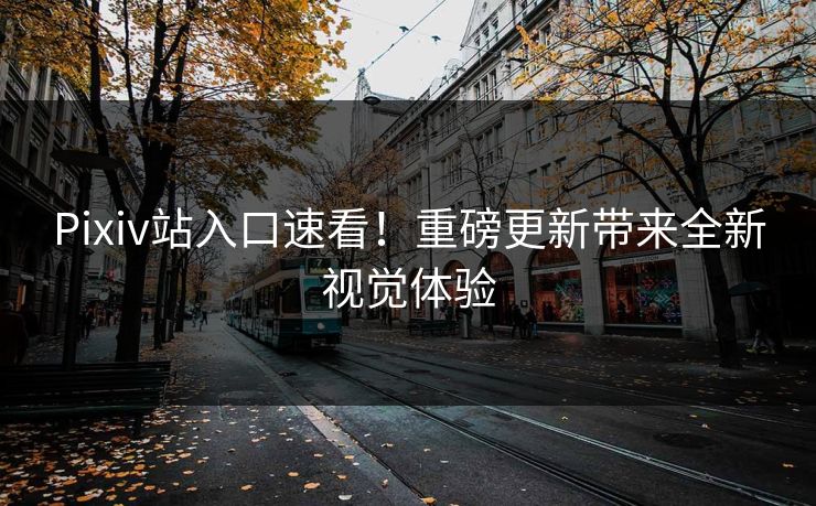 Pixiv站入口速看！重磅更新带来全新视觉体验