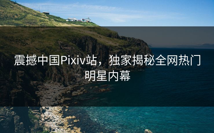 震撼中国Pixiv站，独家揭秘全网热门明星内幕