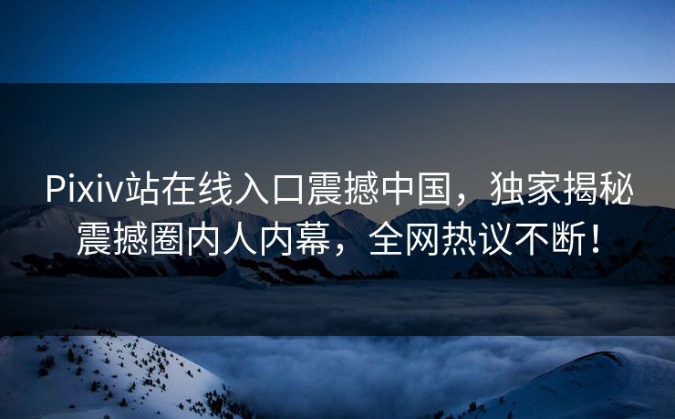 Pixiv站在线入口震撼中国，独家揭秘震撼圈内人内幕，全网热议不断！