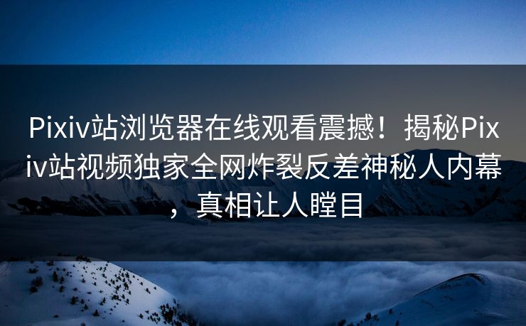 Pixiv站浏览器在线观看震撼！揭秘Pixiv站视频独家全网炸裂反差神秘人内幕，真相让人瞠目