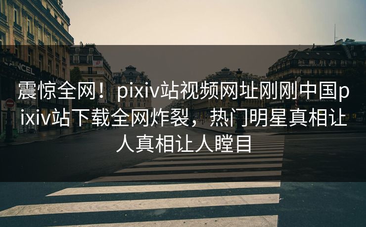 震惊全网！pixiv站视频网址刚刚中国pixiv站下载全网炸裂，热门明星真相让人真相让人瞠目