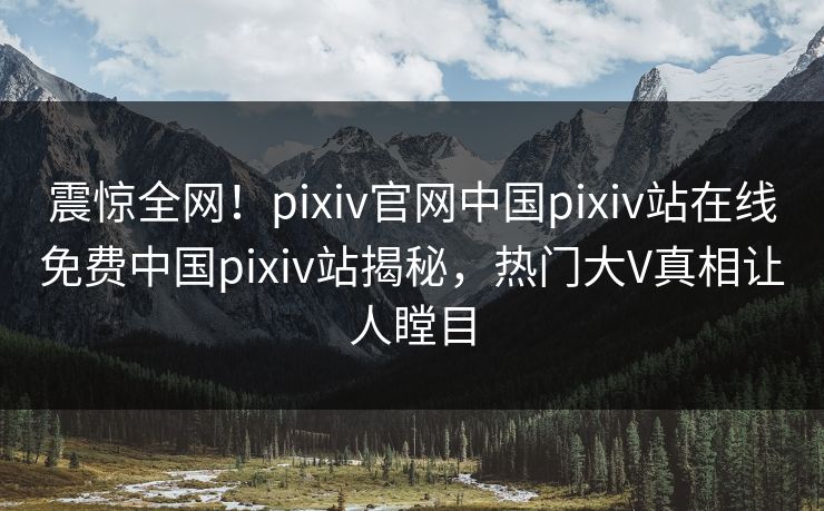 震惊全网！pixiv官网中国pixiv站在线免费中国pixiv站揭秘，热门大V真相让人瞠目