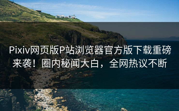 Pixiv网页版P站浏览器官方版下载重磅来袭！圈内秘闻大白，全网热议不断