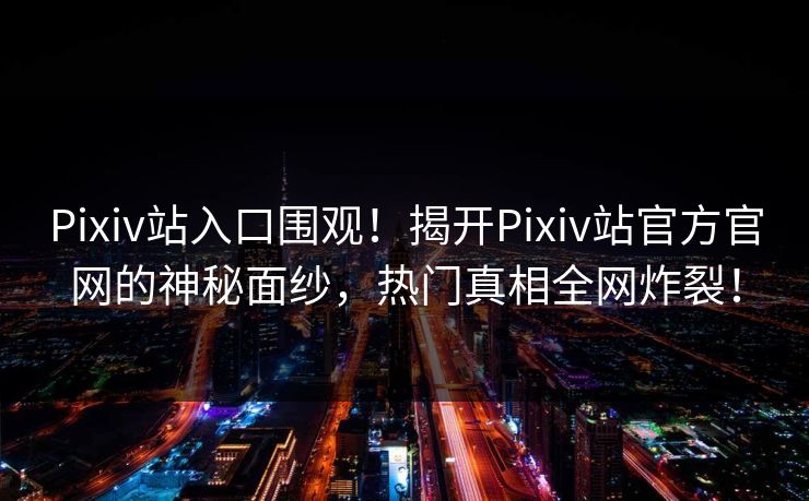 Pixiv站入口围观！揭开Pixiv站官方官网的神秘面纱，热门真相全网炸裂！