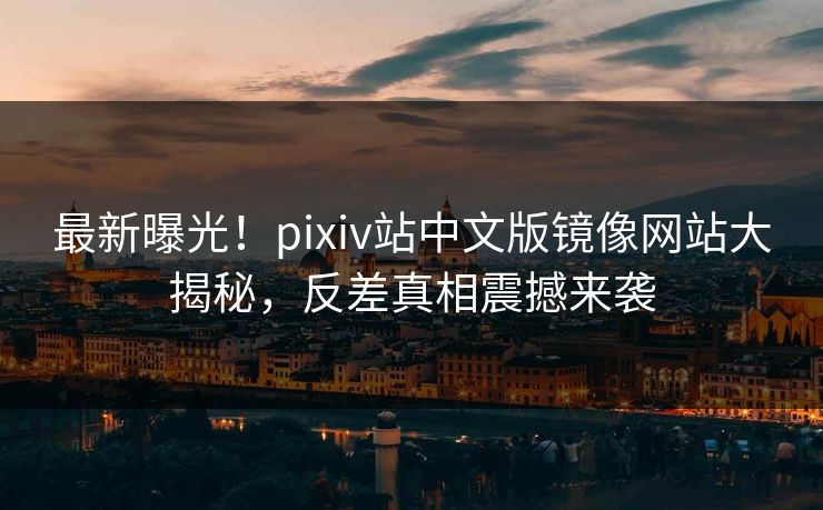 最新曝光！pixiv站中文版镜像网站大揭秘，反差真相震撼来袭