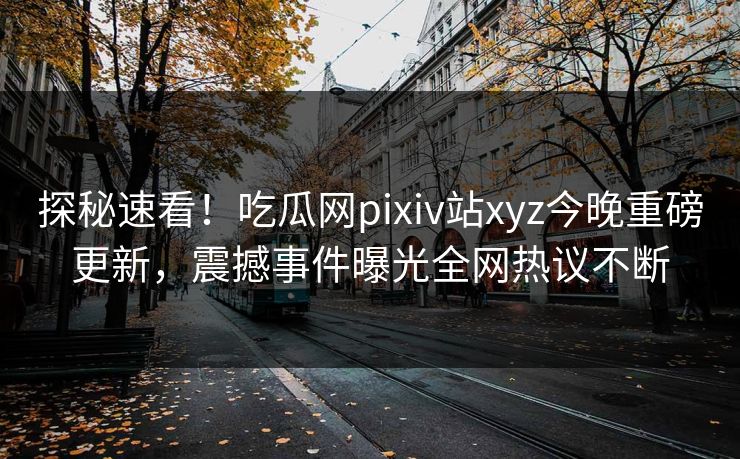探秘速看！吃瓜网pixiv站xyz今晚重磅更新，震撼事件曝光全网热议不断