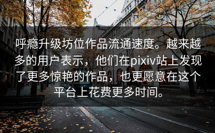 呼瘾升级坊位作品流通速度。越来越多的用户表示，他们在pixiv站上发现了更多惊艳的作品，也更愿意在这个平台上花费更多时间。