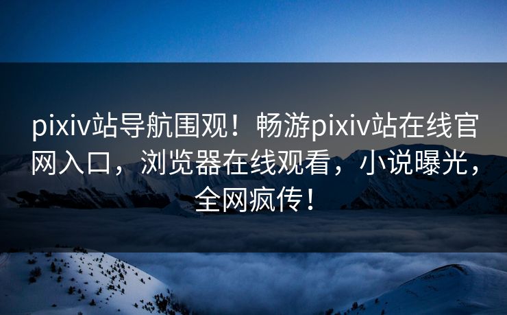 pixiv站导航围观！畅游pixiv站在线官网入口，浏览器在线观看，小说曝光，全网疯传！