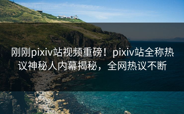 刚刚pixiv站视频重磅！pixiv站全称热议神秘人内幕揭秘，全网热议不断