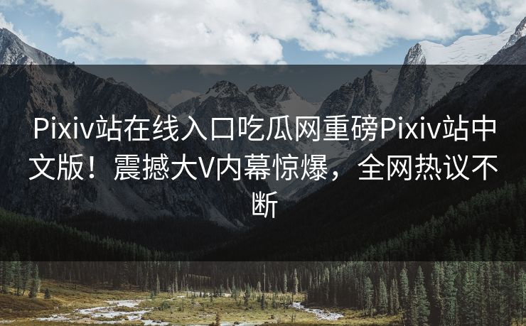 Pixiv站在线入口吃瓜网重磅Pixiv站中文版！震撼大V内幕惊爆，全网热议不断
