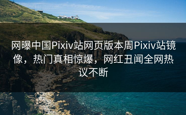 网曝中国Pixiv站网页版本周Pixiv站镜像，热门真相惊爆，网红丑闻全网热议不断