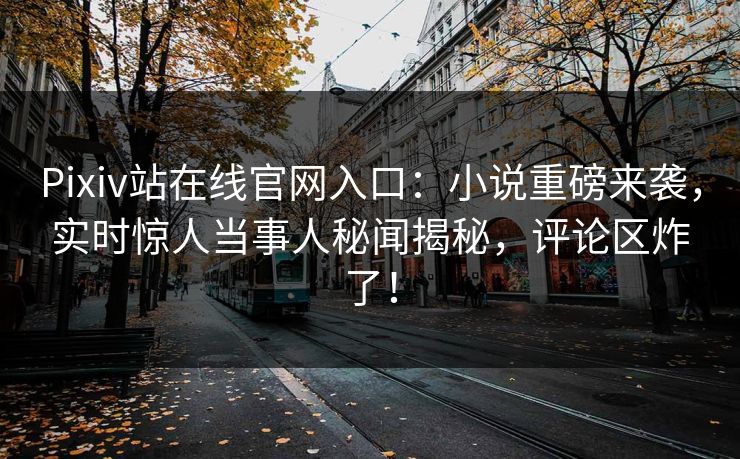 Pixiv站在线官网入口：小说重磅来袭，实时惊人当事人秘闻揭秘，评论区炸了！