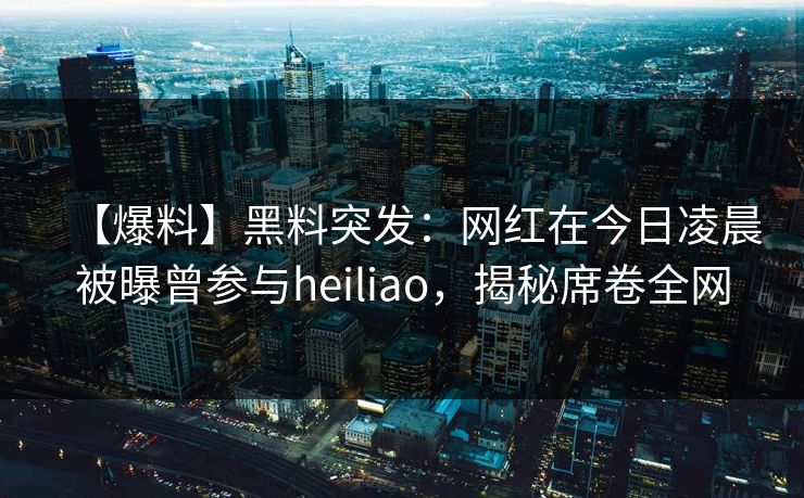 【爆料】黑料突发：网红在今日凌晨被曝曾参与heiliao，揭秘席卷全网