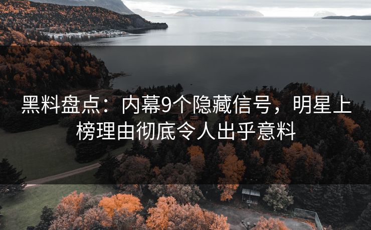 黑料盘点：内幕9个隐藏信号，明星上榜理由彻底令人出乎意料