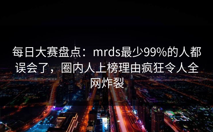 每日大赛盘点：mrds最少99%的人都误会了，圈内人上榜理由疯狂令人全网炸裂