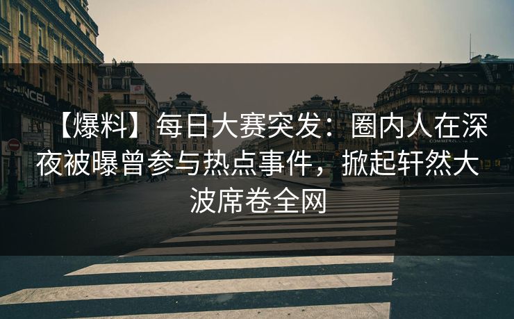 【爆料】每日大赛突发：圈内人在深夜被曝曾参与热点事件，掀起轩然大波席卷全网