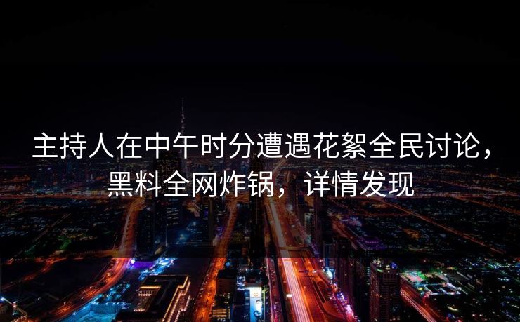 主持人在中午时分遭遇花絮全民讨论，黑料全网炸锅，详情发现