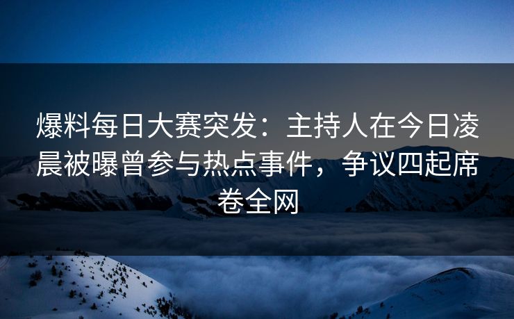 爆料每日大赛突发：主持人在今日凌晨被曝曾参与热点事件，争议四起席卷全网