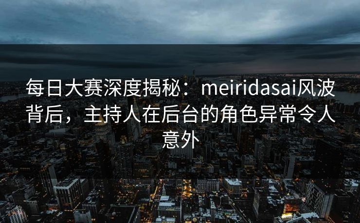 每日大赛深度揭秘：meiridasai风波背后，主持人在后台的角色异常令人意外