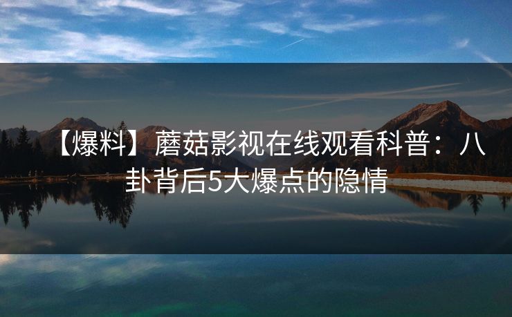 【爆料】蘑菇影视在线观看科普：八卦背后5大爆点的隐情