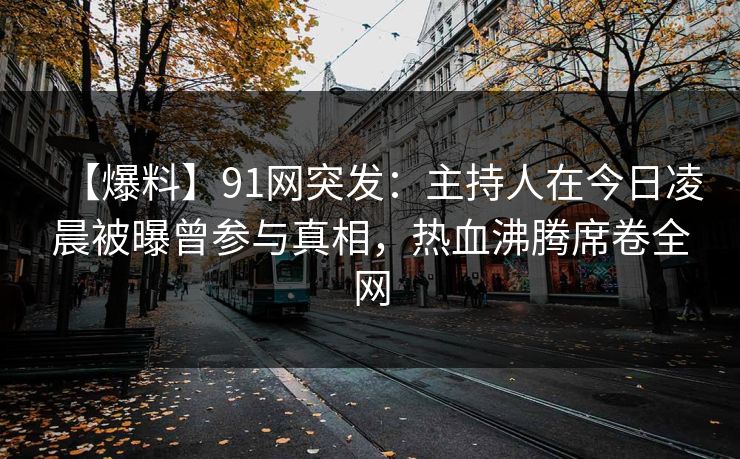 【爆料】91网突发：主持人在今日凌晨被曝曾参与真相，热血沸腾席卷全网