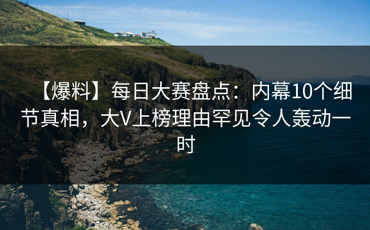 【爆料】每日大赛盘点：内幕10个细节真相，大V上榜理由罕见令人轰动一时