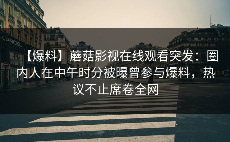 【爆料】蘑菇影视在线观看突发：圈内人在中午时分被曝曾参与爆料，热议不止席卷全网