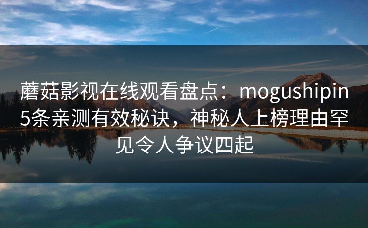 蘑菇影视在线观看盘点：mogushipin5条亲测有效秘诀，神秘人上榜理由罕见令人争议四起
