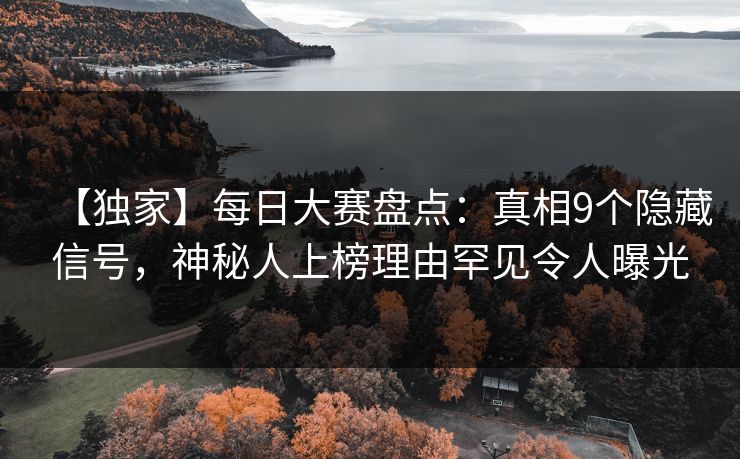 【独家】每日大赛盘点：真相9个隐藏信号，神秘人上榜理由罕见令人曝光